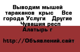 Выводим мышей ,тараканов, крыс. - Все города Услуги » Другие   . Чувашия респ.,Алатырь г.